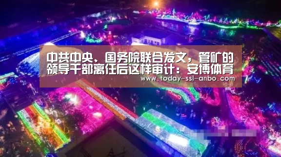 中共中央、国务院联合发文,管矿的领导干部离任后这样审计:安博体育官网下载(图2) 安博体育官网下载