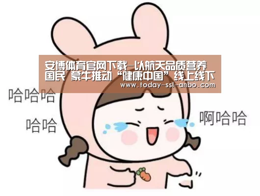安博体育官网下载-以航天品质营养国民 蒙牛推动“健康中国”线上线下全面提速(图3) 安博体育官网下载